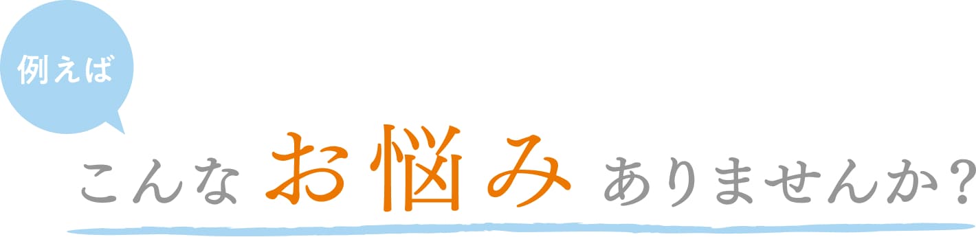 例えば こんなお悩みありませんか？