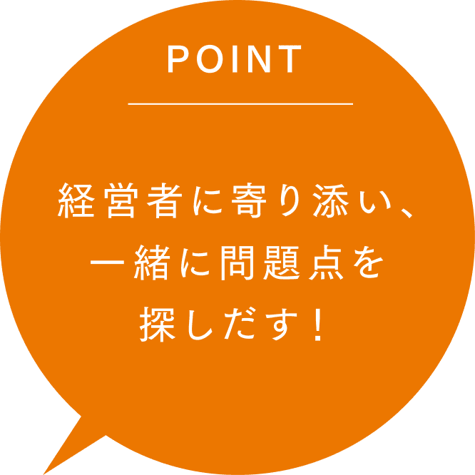 経営者に寄り添い、一緒に問題点を探しだす！